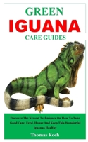 GREEN IGUANA CARE GUIDES: Discover The Newest Techniques On How To Take Good Care, Feed, House And Keep This Wonderful Iguanas Healthy B0882LBLGZ Book Cover