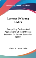 Lectures To Young Ladies: Comprising Outlines And Applications Of The Different Branches Of Female Education 1164910981 Book Cover