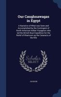 Our Caughnawagas in Egypt: A Narrative of What was Seen and Accomplished by the Contingent of North American Indian Voyageurs who led the British Boat ... of Khartoum up the Cataracts of the Nile 1017220425 Book Cover