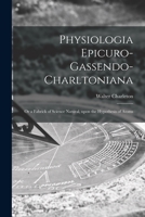 Physiologia Epicuro-Gassendo-Charltoniana: or a Fabrick of Science Natural, Upon the Hypothesis of Atoms 1013733401 Book Cover