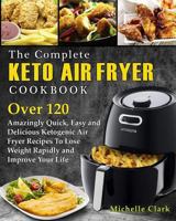 The Complete Keto Air Fryer Cookbook: Over 120 Amazingly Quick, Easy and Delicious Ketogenic Air Fryer Recipes to Lose Weight Rapidly and Improve Your Life 1730987443 Book Cover