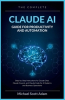 The Complete Claude AI Guide for Productivity and Automation: Step-by-Step Instructions for Claude Chat, Claude Cowork, and Claude Code for AI Systems and Business Operations B0H6JCDFPD Book Cover