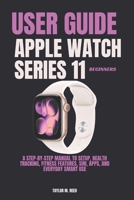 Apple Watch Series 11 Beginners User Guide: A Step-by-Step Manual to Setup, Health Tracking, Fitness Features, Siri, Apps, and Everyday Smart Use B0H2118DC3 Book Cover