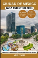 CIUDAD DE MÉXICO GUÍA TURÍSTICO 2024: Ciudad de México para principiantes: mapas, direcciones, principales atracciones, alojamiento, aeropuertos, ... BOOKS BY JOHN P. WADE) (Spanish Edition) B0CQKS9RL6 Book Cover