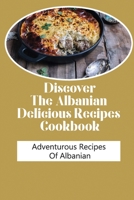 Discover The Albanian Delicious Recipes Cookbook: Adventurous Recipes Of Albanian: Albanian Cuisine Book B09DF442JD Book Cover