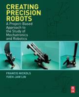 Creating Precision Robots: A Project-Based Approach to the Study of Mechatronics and Robotics 0128157585 Book Cover
