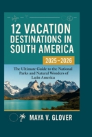 12 VACATION DESTINATIONS IN SOUTH AMERICA: The ultimate guide to the national parks and natural wonders of Latin America. B0FB2F1RLT Book Cover