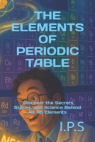 THE ELEMENTS OF PERIODIC TABLE: : Discover the Secrets, Stories, and Science Behind All 118 Elements B0F9VD8DYT Book Cover