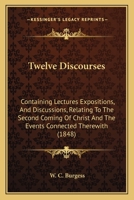 Twelve Discourses: Containing Lectures Expositions, And Discussions, Relating To The Second Coming Of Christ And The Events Connected Therewith 1437357776 Book Cover