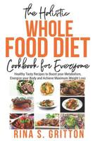 The Holistic Whole Food Diet Cookbook for Everyone: Healthy Tasty Recipes to Boost Your Metabolism, Energize Your Body and Achieve Maximum Weight Loss 1092993096 Book Cover