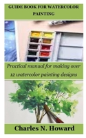 Guide Book for Watercolor Painting: Practical manual for making over 12 watercolor painting designs B0BW2X8XNL Book Cover
