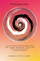 The Ancestral Now: The Intersection Between Deep Time, Primal Movement, Nutrition, Magic and Ancestral Consciousness B0BBYBVG76 Book Cover
