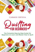 QUILTING FOR BEGINNERS: The Complete Step by Step Guide For Beginners to Learn and Master How to Quilt B084DH8DXK Book Cover