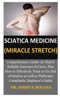 Sciatica Medicine (Miracle Stretch): Comprehensive Guide on Vital & Reliable Exercises & Cures, Plus How to Effectively Treat or Get Rid of Sciatica as well as Piriformis Completely; Beginner’s Guide 1727805135 Book Cover