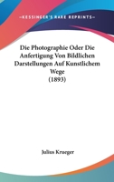 Die Photographie Oder Die Anfertigung Von Bildlichen Darstellungen Auf Kunstlichem Wege (1893) 1168143829 Book Cover