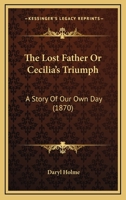 The Lost Father Or Cecilia's Triumph: A Story Of Our Own Day 0353959723 Book Cover