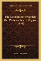 Die Religionsbeschwerden Der Protestanten In Ungarn (1838) 116674485X Book Cover