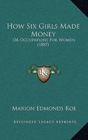 How Six Girls Made Money: Or Occupations For Women (1887) 1166218856 Book Cover