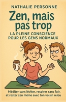 Zen, mais pas trop : la pleine conscience pour les gens normaux: Méditer sans léviter, respirer sans fuir, et rester zen même avec ton voisin relou ... by Nathalie PERSONNE) (French Edition) B0F6MQ8H54 Book Cover