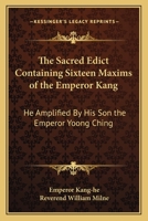 The Sacred Edict Containing Sixteen Maxims of the Emperor Kang: He Amplified by His Son the Emperor Yoong Ching 116274197X Book Cover