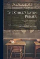 The Child's Latin Primer: Or, First Latin Lessons, Extr., With Questions and Answers, From an 'elementary Latin Grammar' 1021225061 Book Cover