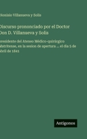 Discurso prononciado por el Doctor Don D. Villanueva y Solis: presidente del Ateneo Médico-quirúrgico Matritense, en la sesion de apertura ... el dia 5 de abril de 1841 (Spanish Edition) 3563835594 Book Cover