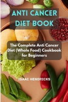 ANTI CANCER DIET BOOK: The Complete Anti Cancer Diet (Whole Food) Cookbook for Beginners B0CNDCVND5 Book Cover