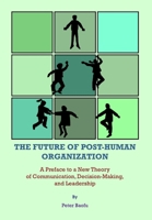 The Future of Post-Human Organization: A Preface to a New Theory of Communication, Decision-Making, and Leadership 1443813192 Book Cover