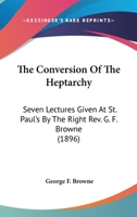 The Conversion of the Heptarchy; Seven Lectures Given at St. Paul's by the Right Rev. G.F. Browne 0548780749 Book Cover