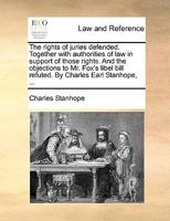 The Rights of Juries Defended: Together With Authorities of Law in Support of Those Reights and the Objections to Mr. Fox's Libel Bill Refuted 1019017805 Book Cover