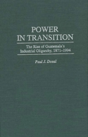 Power in Transition: The Rise of Guatemala's Industrial Oligarchy, 1871-1994 0275951367 Book Cover