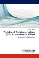 Toxicity of Trichloroethylene (TCE) in the Natural Milieu: Genotoxicity and Biomarkers 3847309447 Book Cover