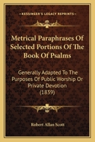 Metrical Paraphrases Of Selected Portions Of The Book Of Psalms: Generally Adapted To The Purposes Of Public Worship Or Private Devotion 1104146312 Book Cover