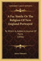 A Fac Simile Or The Religion Of New England Portrayed: To Which Is Added, A Journal Of Facts 1165888521 Book Cover