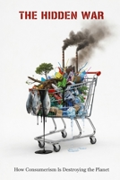The Hidden War: How Consumerism Is Destroying the Planet B0GFDD3T97 Book Cover