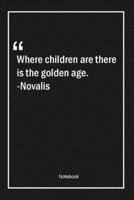 Where children are, there is the golden age. -Novalis: Lined Gift Notebook With Unique Touch Journal Lined Premium 120 Pages age Quotes 1661776655 Book Cover