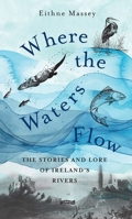 Where the Waters Flow: The stories and lore of Ireland’s rivers 178849475X Book Cover