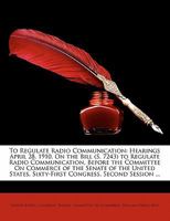 To regulate radio communication: hearings April 28, 1910 On the Bill (S. 7243) to regulate radio communication before the Committee on Commerce, of ... Sixty-first Congress, second session .. 1176099299 Book Cover