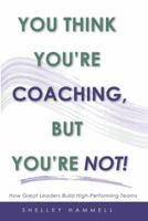 You Think You’re Coaching, But You’re Not!: How Great Leaders Build High-Performing Teams 1631834878 Book Cover
