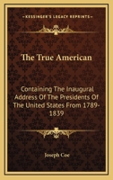 The True American: Containing The Inaugural Address Of The Presidents Of The United States From 1789-1839 0548492468 Book Cover