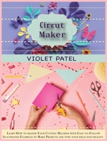 Cricut Maker: Learn How to master Your Cutting Machine with Easy-to- Follow Illustrated Examples to Make Projects and turn your ideas into reality 1802039791 Book Cover