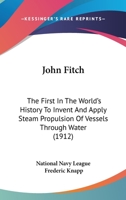 John Fitch: The First In The World's History To Invent And Apply Steam Propulsion Of Vessels Through Water 1104237814 Book Cover