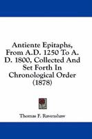 Antiente Epitaphs, From A.D. 1250 To A.D. 1800, Collected And Set Forth In Chronological Order 1436779537 Book Cover