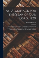 An Almanack for the Year of Our Lord, 1820 [microform]: Being Bissextile or Leap Year, Calculated for the Meridian of Saint John, N. B., Being in ... but Will Serve for Any Part of the Province 1014580889 Book Cover