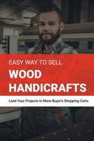 Easy Way To Sell Wood Handicrafts - Land Your Projects In More Buyer's Shopping Carts: Woodworking Project Books B08SH41TKP Book Cover