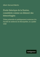Étude théorique de la fluxion, considérée comme un élément des hémorrhagies: Thèse présentée et publiquement soutenue à la Faculté de médecine de Montpellier, le 2 juillet 1838 (French Edition) 3563214425 Book Cover