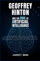 Geoffrey Hinton and the Soul of Artificial Intelligence: Unveiling the visionary who taught machines to think, exploring the breakthroughs that transformed technology, and confronting the ethical ques B0FGCSN1SK Book Cover