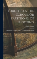 Toxophilus, the Schole, Or Partitions, of Shooting: Contayned in II Bookes ... 1544 ... 1571 Imprinted at London 1018483004 Book Cover
