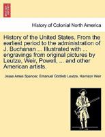 History of the United States. From the earliest period to the administration of J. Buchanan ... Illustrated with ... engravings from original pictures ... Weir, Powell, ... and other American artists. 124146684X Book Cover