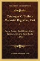 Catalogue Of Suffolk Manorial Registers, Part 1: Royal Grants And Deeds, Court-Baron, Leet, And Rent Rolls 1166418561 Book Cover